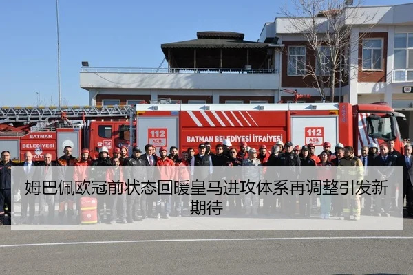 姆巴佩欧冠前状态回暖皇马进攻体系再调整引发新期待