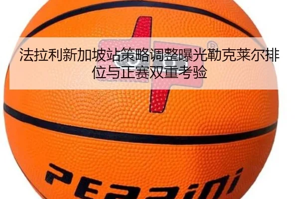 法拉利新加坡站策略调整曝光勒克莱尔排位与正赛双重考验 | leyu