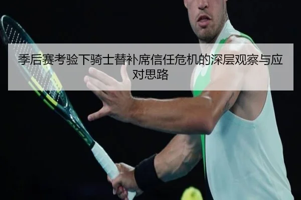 季后赛考验下骑士替补席信任危机的深层观察与应对思路 - leyu