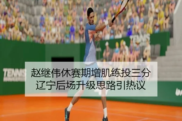 赵继伟休赛期增肌练投三分 辽宁后场升级思路引热议（leyu）